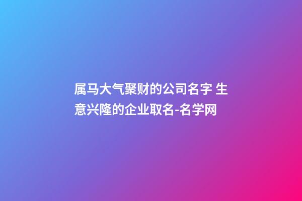 属马大气聚财的公司名字 生意兴隆的企业取名-名学网-第1张-公司起名-玄机派